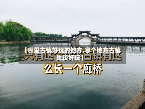 【哪里古镇好玩的地方,哪个地方古镇比较好玩】-第2张图片
