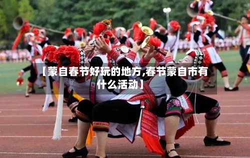 【蒙自春节好玩的地方,春节蒙自市有什么活动】-第3张图片