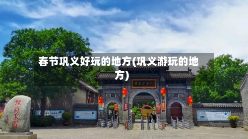 春节巩义好玩的地方(巩义游玩的地方)-第1张图片
