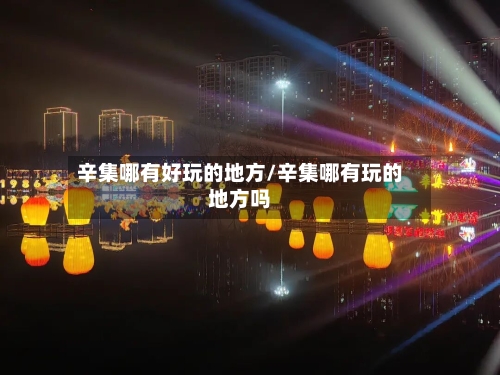 辛集哪有好玩的地方/辛集哪有玩的地方吗-第2张图片