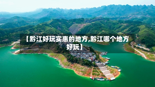 【黔江好玩实惠的地方,黔江哪个地方好玩】-第2张图片
