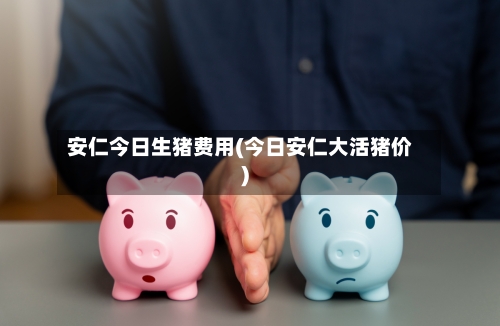 安仁今日生猪费用(今日安仁大活猪价)-第3张图片