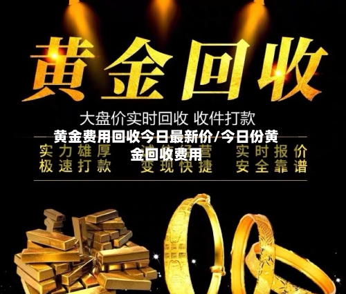 黄金费用回收今日最新价/今日份黄金回收费用-第1张图片