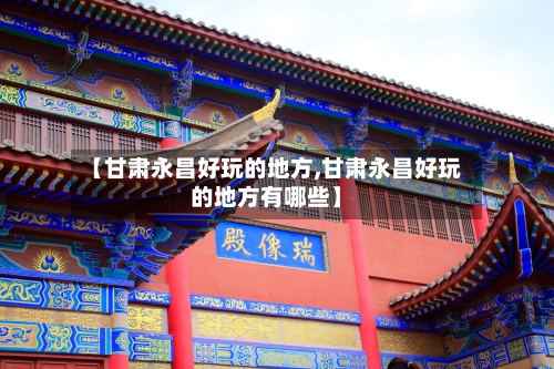 【甘肃永昌好玩的地方,甘肃永昌好玩的地方有哪些】-第2张图片
