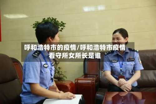 呼和浩特市的疫情/呼和浩特市疫情看守所女所长是谁-第1张图片
