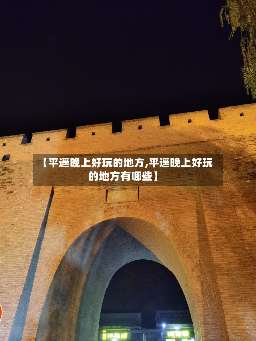 【平遥晚上好玩的地方,平遥晚上好玩的地方有哪些】-第2张图片