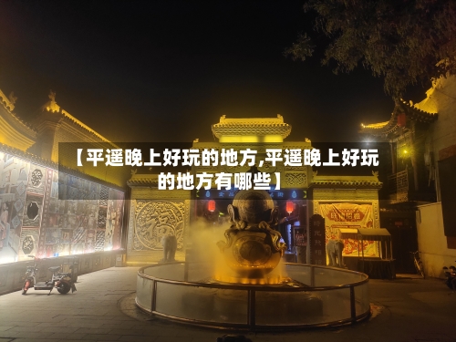 【平遥晚上好玩的地方,平遥晚上好玩的地方有哪些】-第1张图片