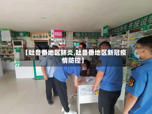 【吐鲁番地区肺炎,吐鲁番地区新冠疫情防控】-第2张图片
