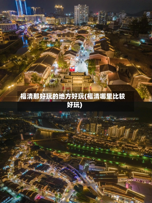 福清那好玩的地方好玩(福清哪里比较好玩)-第3张图片