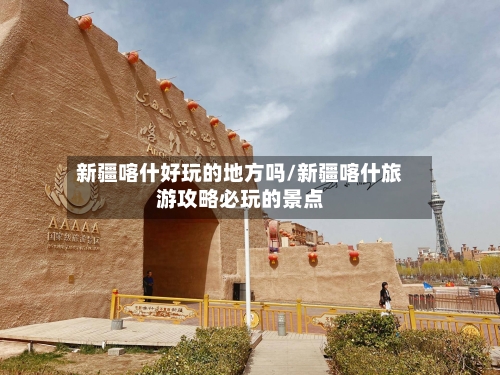 新疆喀什好玩的地方吗/新疆喀什旅游攻略必玩的景点-第1张图片