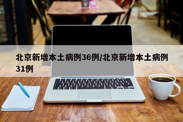 北京新增本土病例36例/北京新增本土病例31例