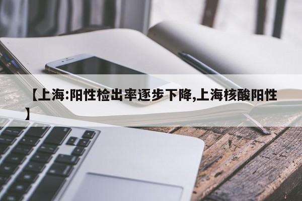 【上海:阳性检出率逐步下降,上海核酸阳性】